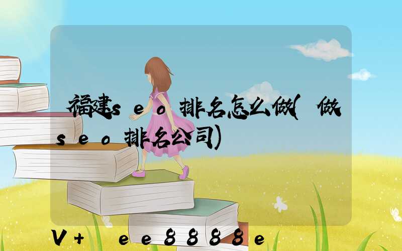 福建seo排名怎么做(做seo排名公司)