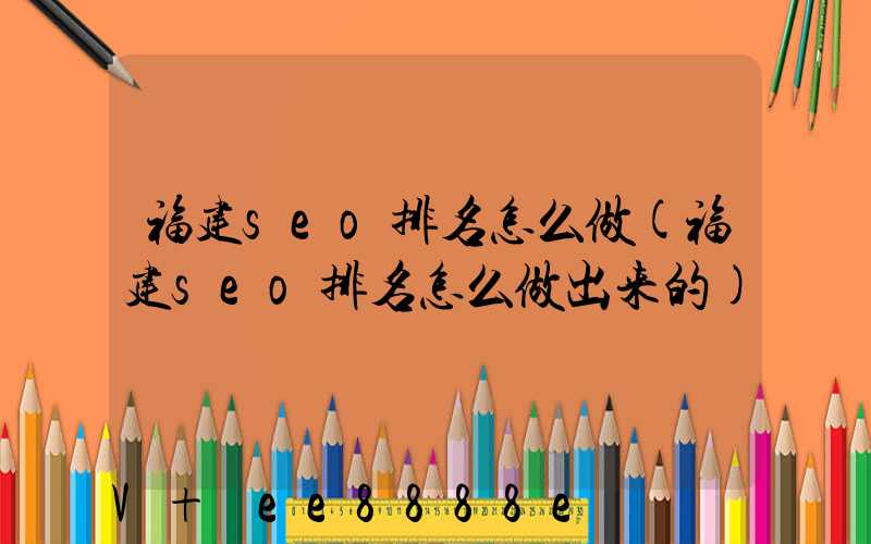 福建seo排名怎么做(福建seo排名怎么做出来的)