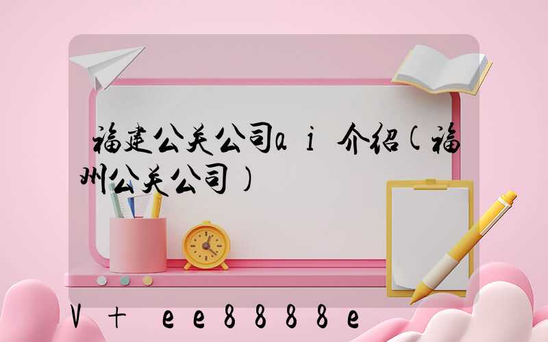 福建公关公司ai介绍(福州公关公司)