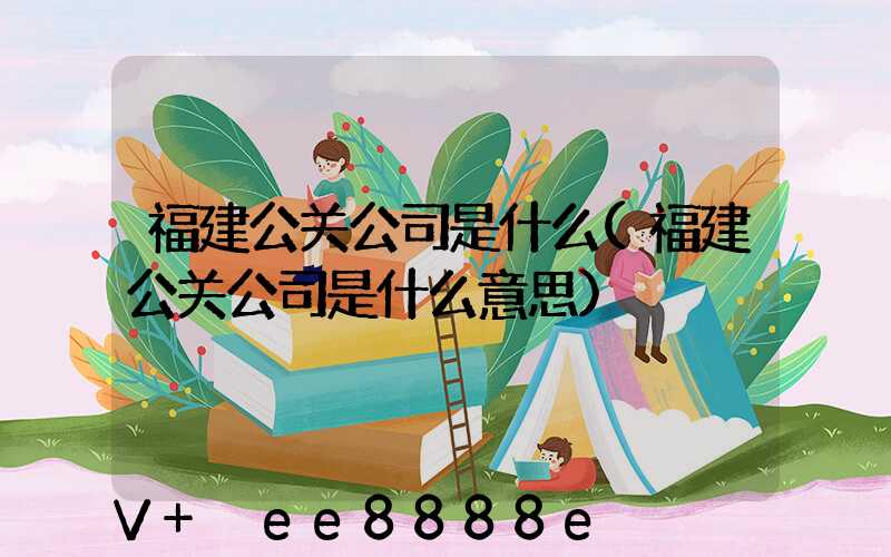 福建公关公司是什么(福建公关公司是什么意思)