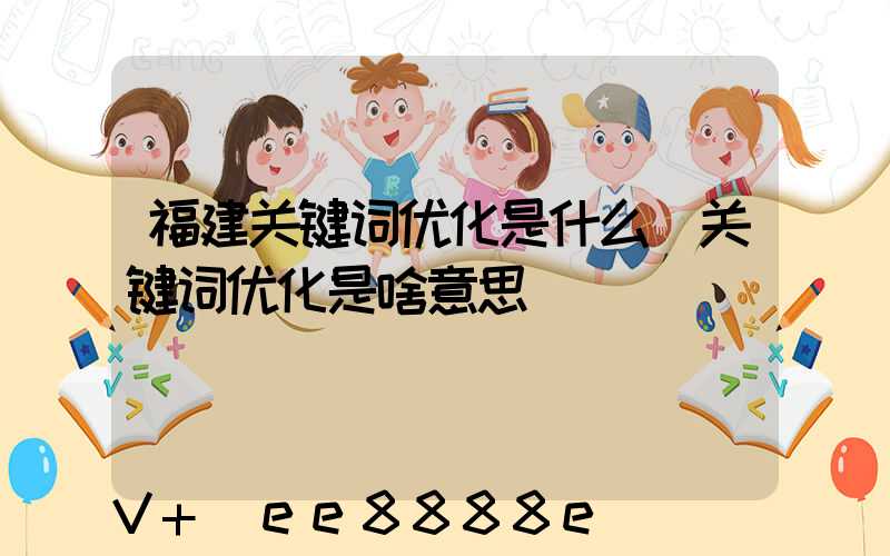福建关键词优化是什么(关键词优化是啥意思)