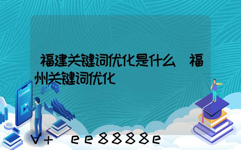 福建关键词优化是什么(福州关键词优化)
