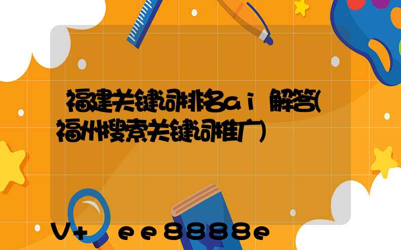 福建关键词排名ai解答(福州搜索关键词推广)