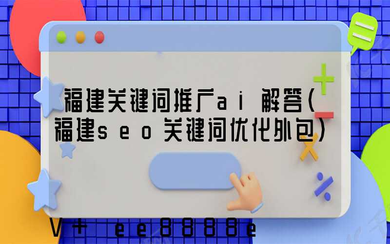福建关键词推广ai解答(福建seo关键词优化外包)