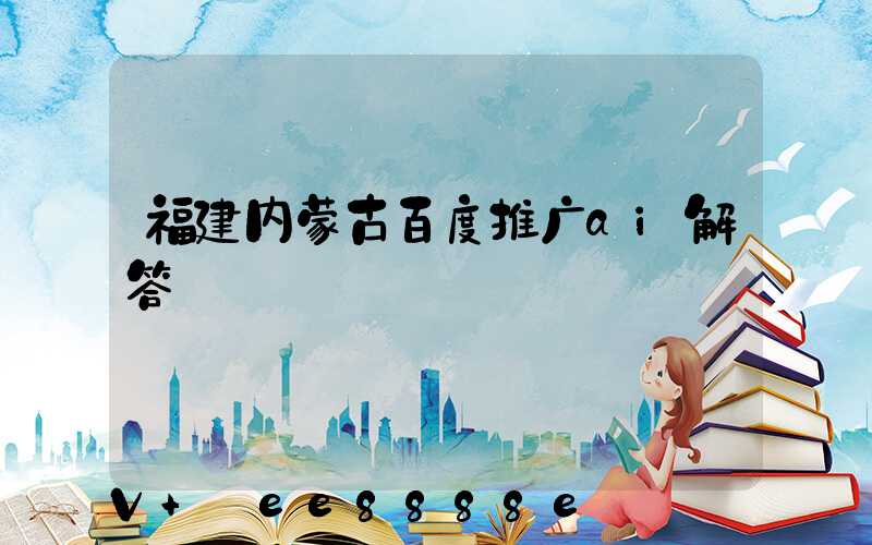 福建内蒙古百度推广ai解答