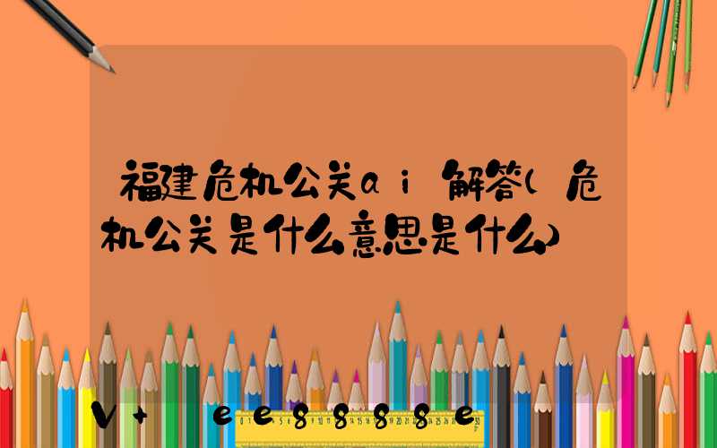 福建危机公关ai解答(危机公关是什么意思是什么)