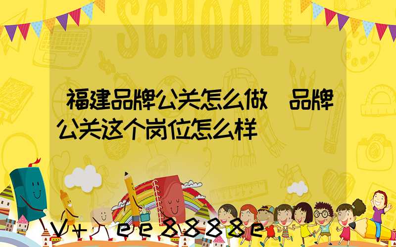 福建品牌公关怎么做(品牌公关这个岗位怎么样)