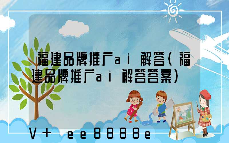 福建品牌推广ai解答(福建品牌推广ai解答答案)