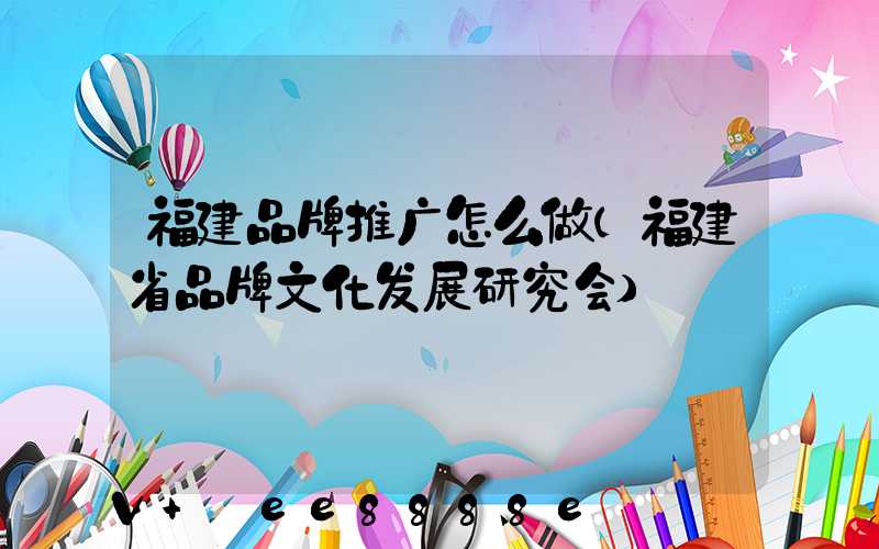 福建品牌推广怎么做(福建省品牌文化发展研究会)