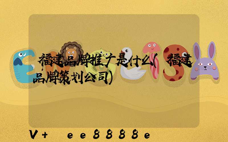 福建品牌推广是什么(福建品牌策划公司)