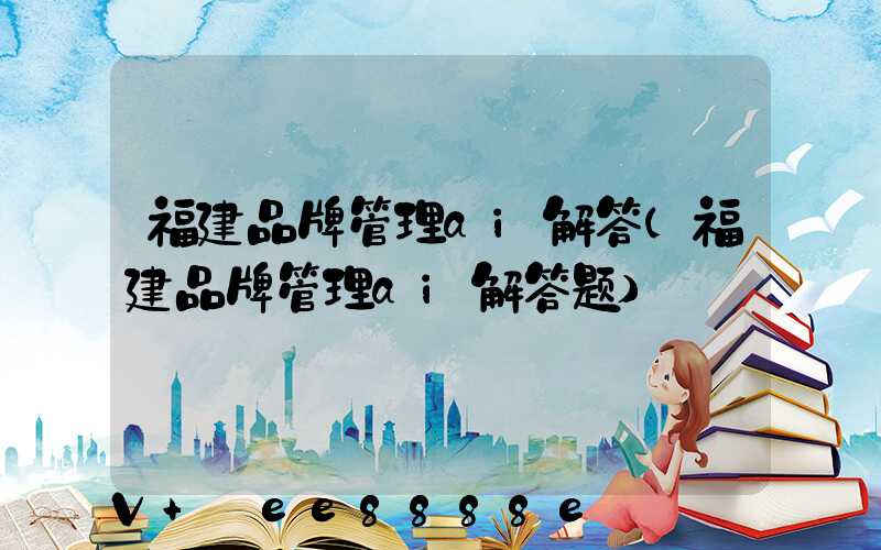 福建品牌管理ai解答(福建品牌管理ai解答题)