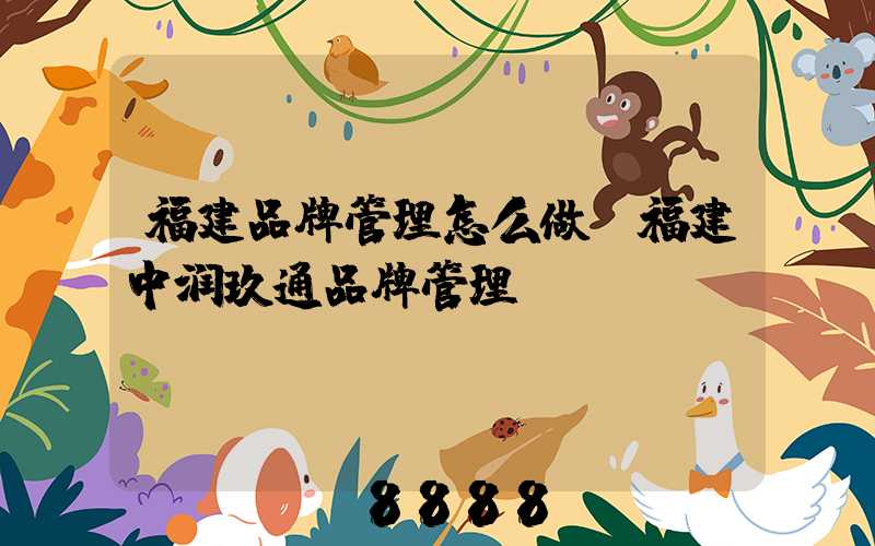 福建品牌管理怎么做(福建中润玖通品牌管理)