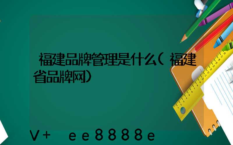 福建品牌管理是什么(福建省品牌网)