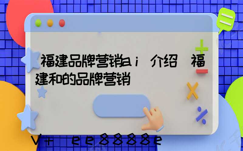 福建品牌营销ai介绍(福建和的品牌营销)