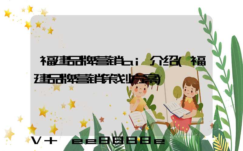 福建品牌营销ai介绍(福建品牌营销策划方案)