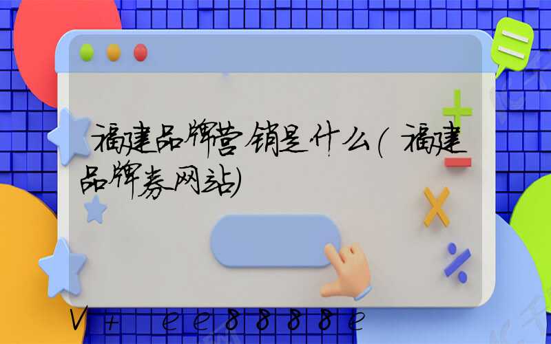 福建品牌营销是什么(福建品牌券网站)
