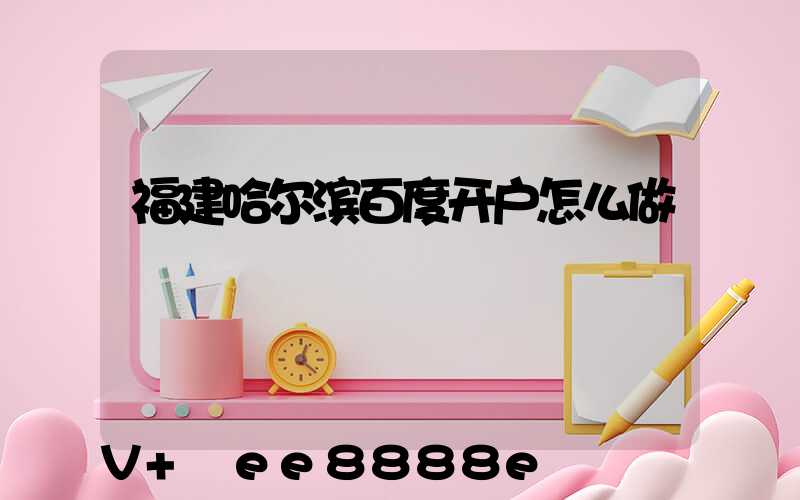 福建哈尔滨百度开户怎么做