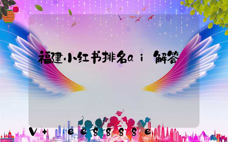 福建小红书排名ai解答