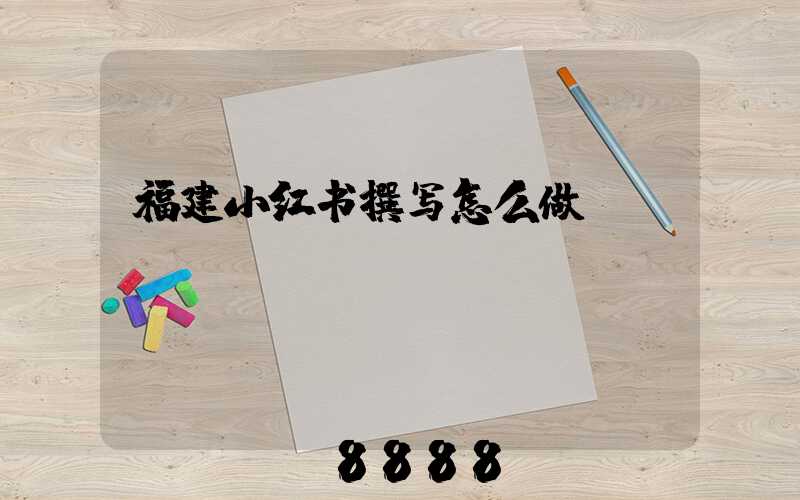 福建小红书撰写怎么做