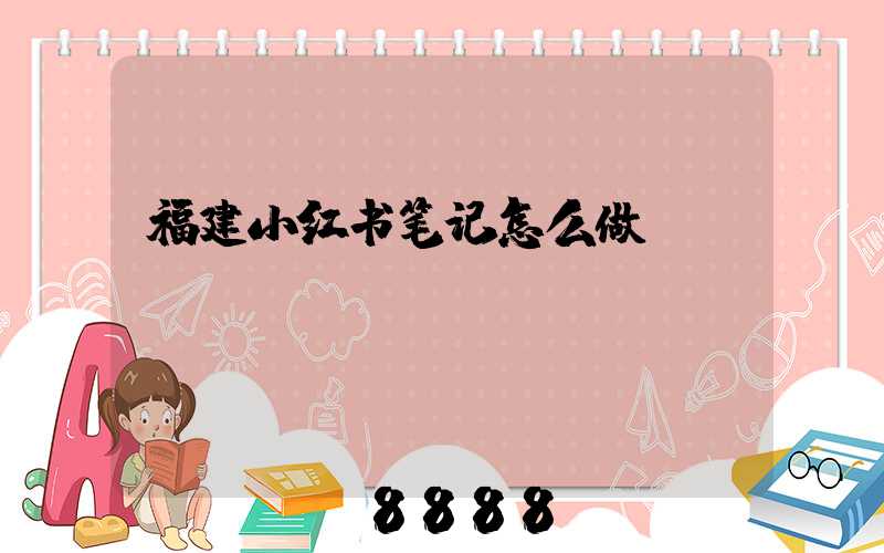 福建小红书笔记怎么做
