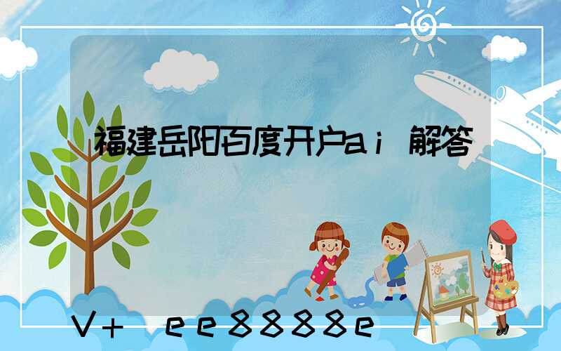 福建岳阳百度开户ai解答