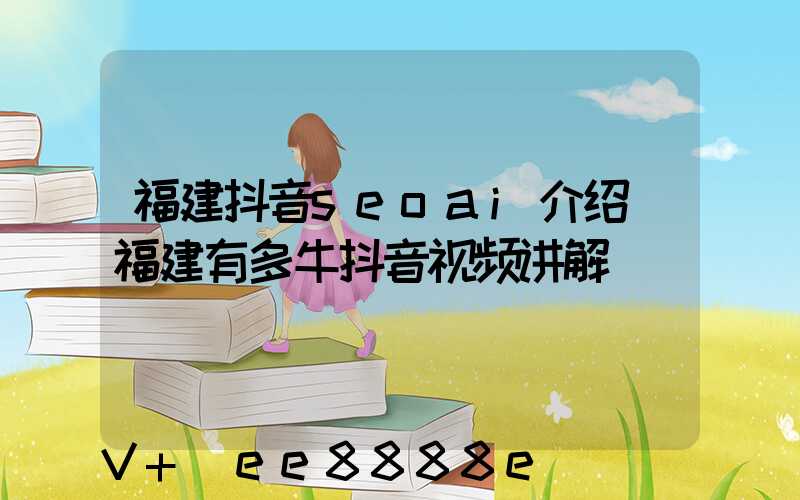 福建抖音seoai介绍(福建有多牛抖音视频讲解)