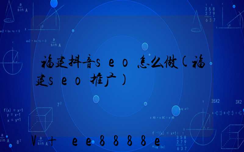 福建抖音seo怎么做(福建seo推广)