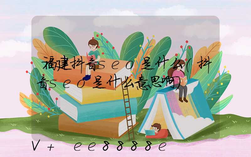 福建抖音seo是什么(抖音seo是什么意思啊)