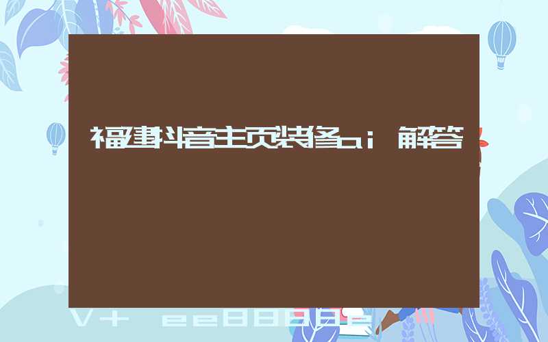 福建抖音主页装修ai解答