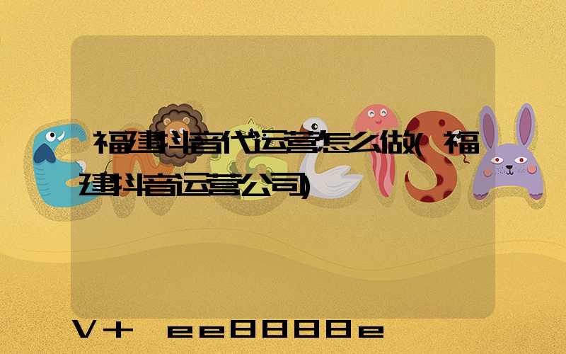 福建抖音代运营怎么做(福建抖音运营公司)