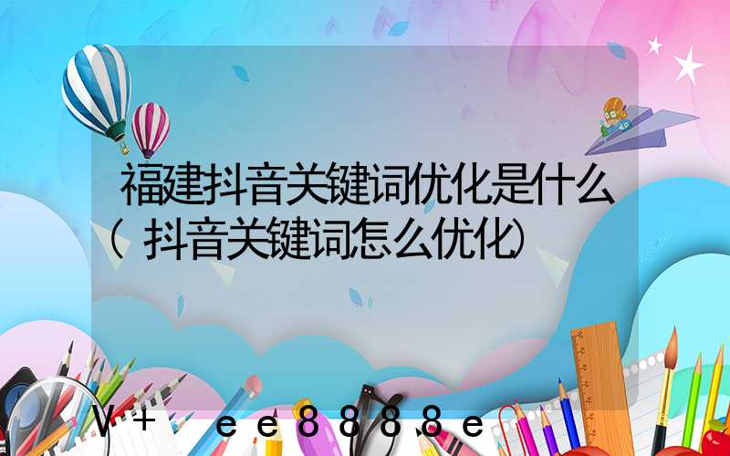 福建抖音关键词优化是什么(抖音关键词怎么优化)