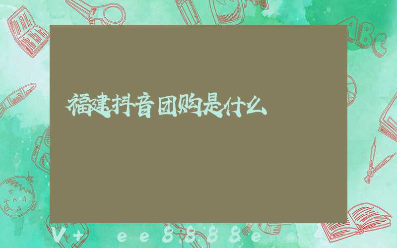 福建抖音团购是什么