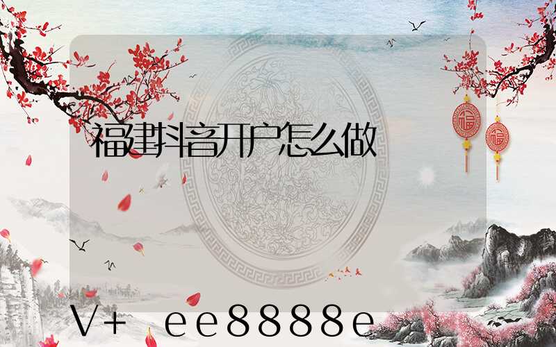 福建抖音开户怎么做