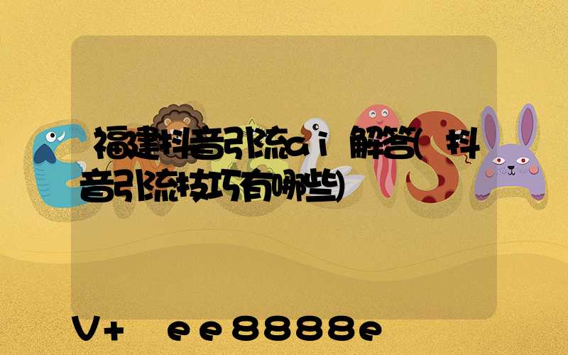 福建抖音引流ai解答(抖音引流技巧有哪些)