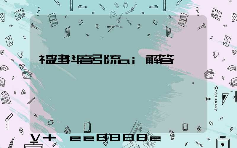 福建抖音引流ai解答
