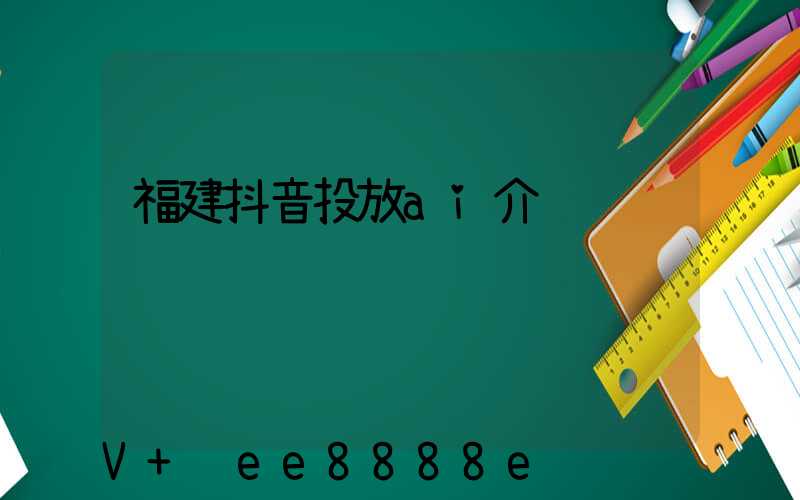 福建抖音投放ai介绍