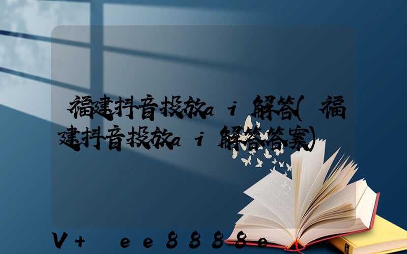 福建抖音投放ai解答(福建抖音投放ai解答答案)