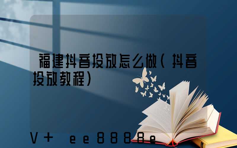 福建抖音投放怎么做(抖音投放教程)