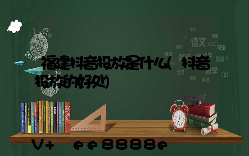 福建抖音投放是什么(抖音投放的好处)