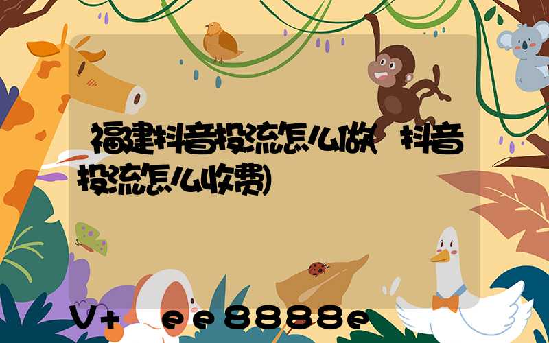 福建抖音投流怎么做(抖音投流怎么收费)