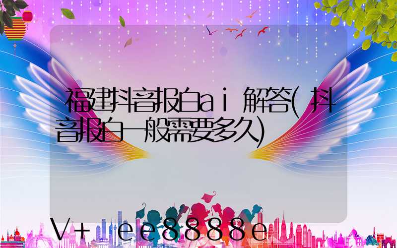 福建抖音报白ai解答(抖音报白一般需要多久)