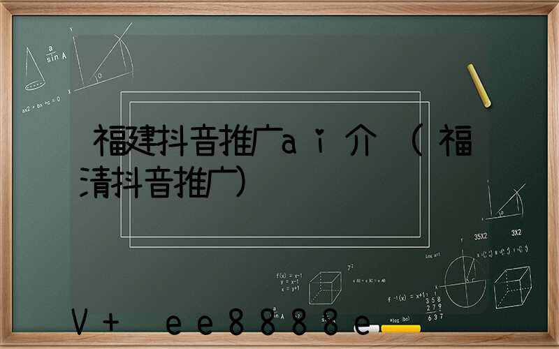 福建抖音推广ai介绍(福清抖音推广)