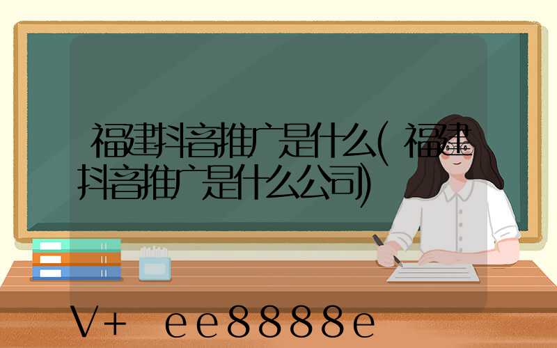福建抖音推广是什么(福建抖音推广是什么公司)