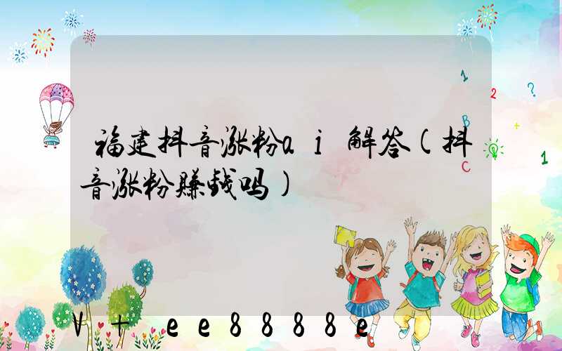 福建抖音涨粉ai解答(抖音涨粉赚钱吗)