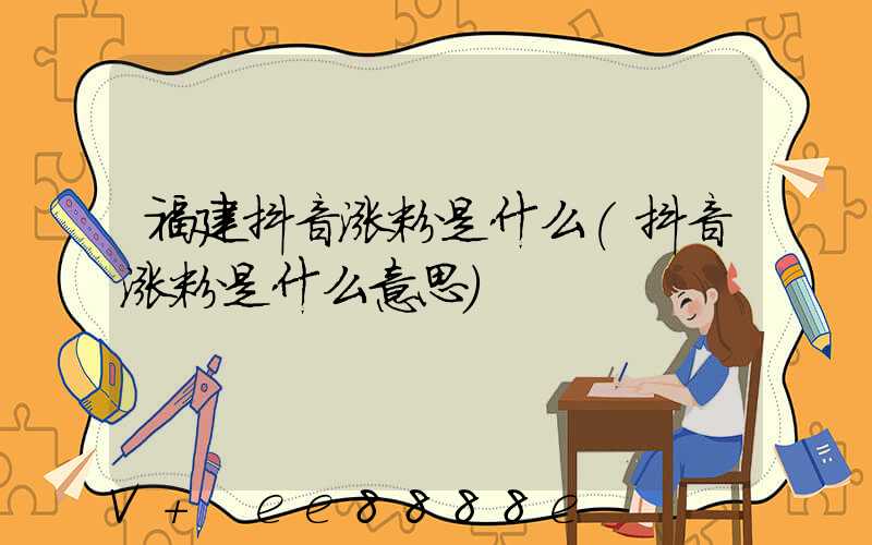 福建抖音涨粉是什么(抖音涨粉是什么意思)