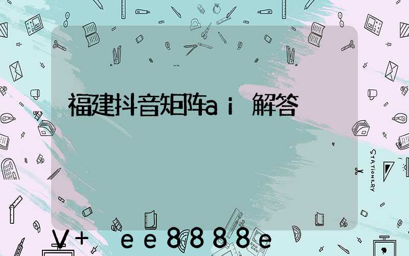 福建抖音矩阵ai解答