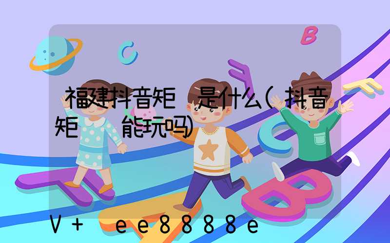 福建抖音矩阵是什么(抖音矩阵还能玩吗)