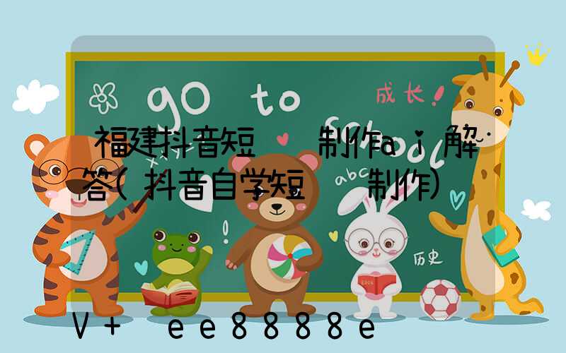 福建抖音短视频制作ai解答(抖音自学短视频制作)