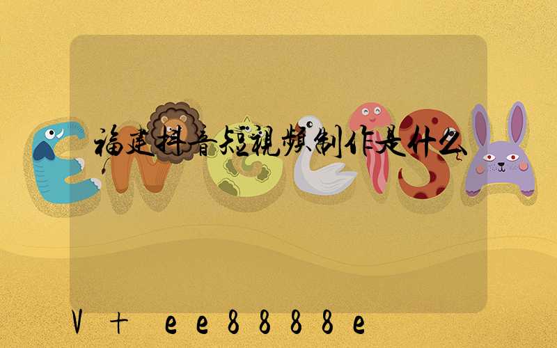福建抖音短视频制作是什么