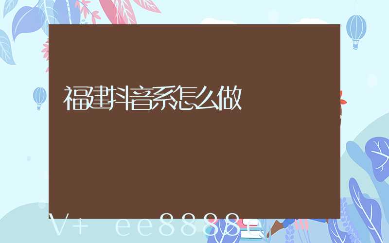 福建抖音系怎么做